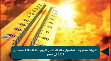 تغيرات مفاجئة.. تفاصيل حالة الطقس اليوم الثلاثاء 26 أغسطس 2025 في مصر